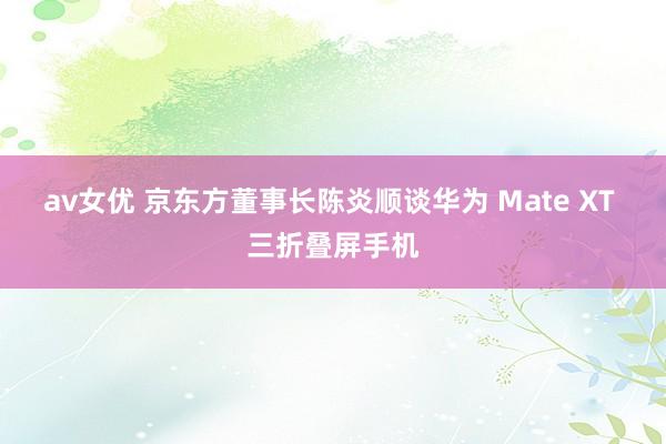 av女优 京东方董事长陈炎顺谈华为 Mate XT 三折叠屏手机