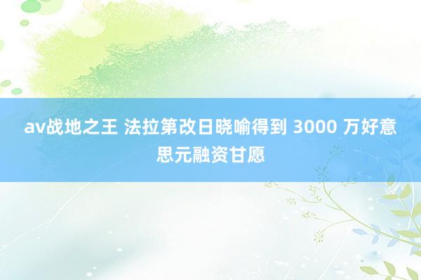 av战地之王 法拉第改日晓喻得到 3000 万好意思元融资甘愿