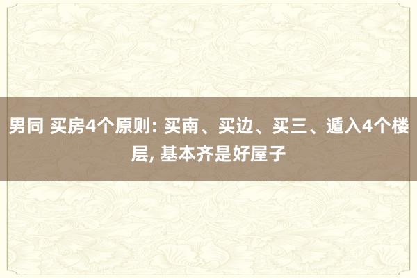 男同 买房4个原则: 买南、买边、买三、遁入4个楼层， 基本齐是好屋子