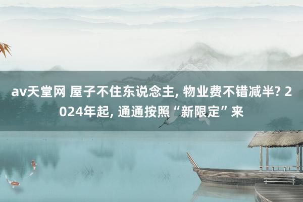 av天堂网 屋子不住东说念主， 物业费不错减半? 2024年起， 通通按照“新限定”来