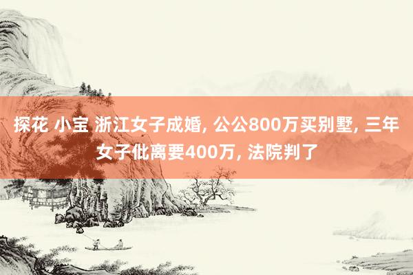 探花 小宝 浙江女子成婚， 公公800万买别墅， 三年女子仳离要400万， 法院判了
