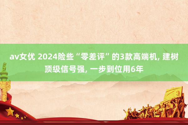 av女优 2024险些“零差评”的3款高端机， 建树顶级信号强， 一步到位用6年