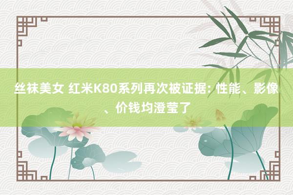 丝袜美女 红米K80系列再次被证据: 性能、影像、价钱均澄莹了