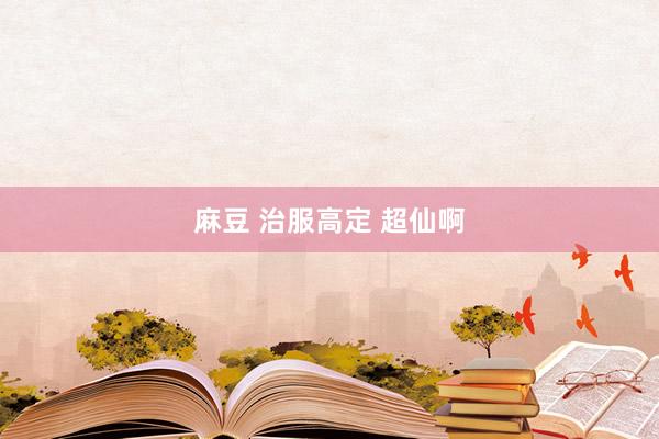 麻豆 治服高定 超仙啊