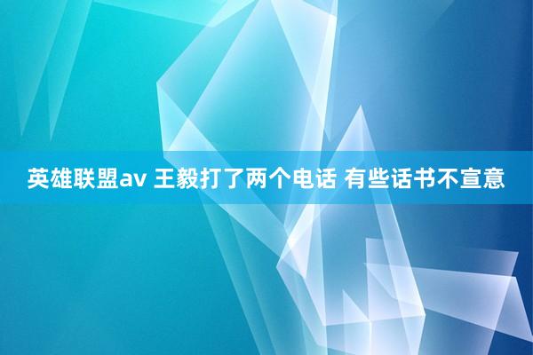 英雄联盟av 王毅打了两个电话 有些话书不宣意