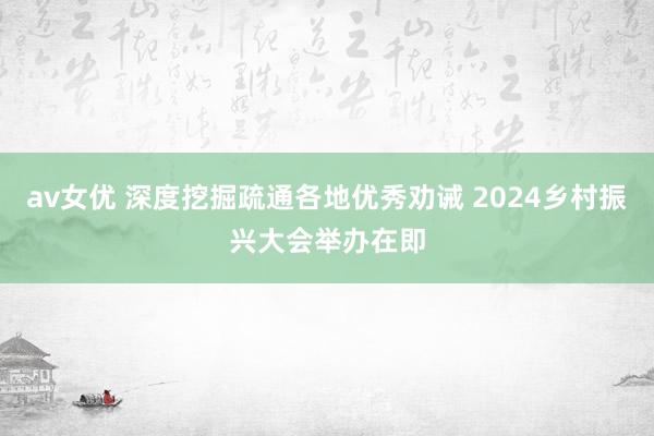 av女优 深度挖掘疏通各地优秀劝诫 2024乡村振兴大会举办在即