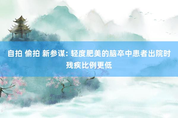 自拍 偷拍 新参谋: 轻度肥美的脑卒中患者出院时残疾比例更低