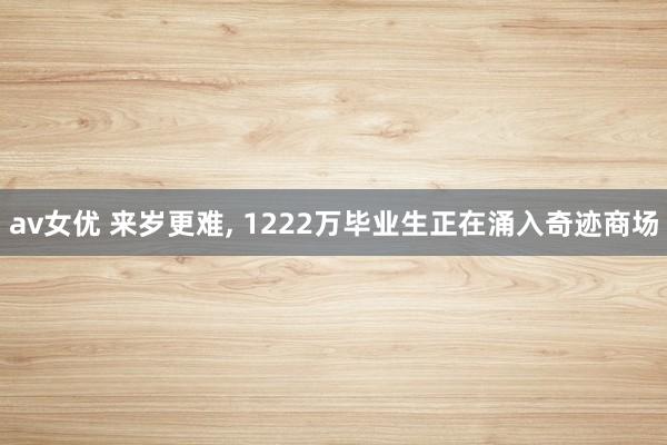 av女优 来岁更难， 1222万毕业生正在涌入奇迹商场