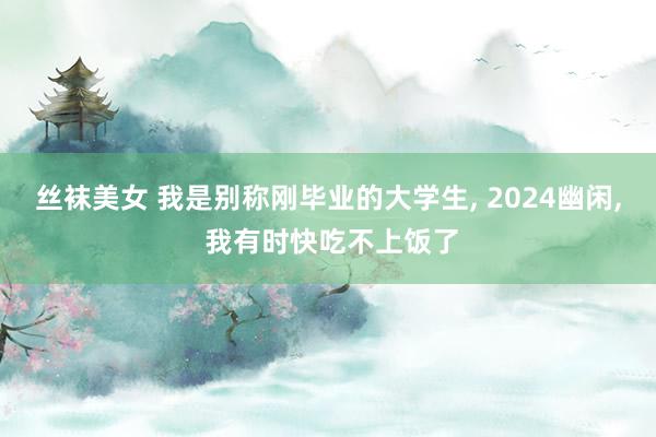丝袜美女 我是别称刚毕业的大学生， 2024幽闲， 我有时快吃不上饭了