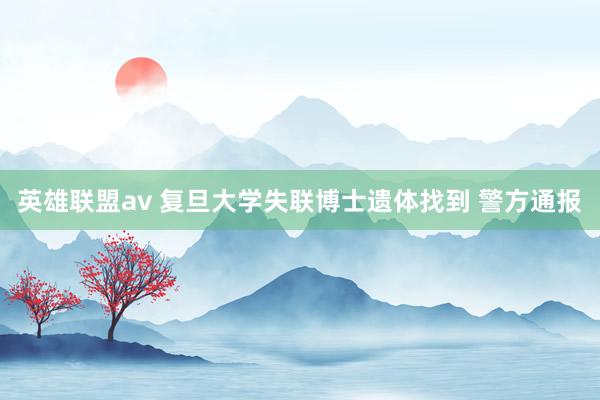 英雄联盟av 复旦大学失联博士遗体找到 警方通报