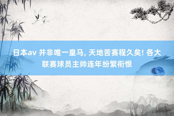 日本av 并非唯一皇马， 天地苦赛程久矣! 各大联赛球员主帅连年纷繁衔恨