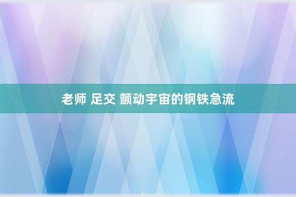 老师 足交 颤动宇宙的钢铁急流