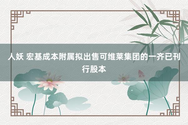 人妖 宏基成本附属拟出售可维莱集团的一齐已刊行股本