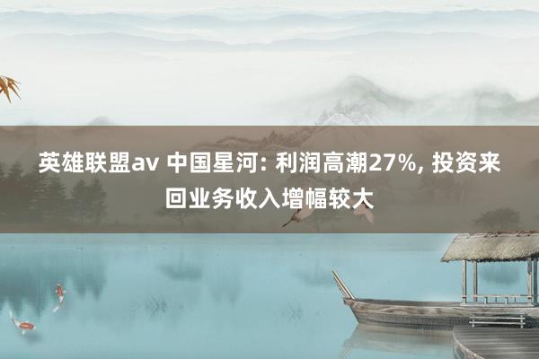 英雄联盟av 中国星河: 利润高潮27%， 投资来回业务收入增幅较大