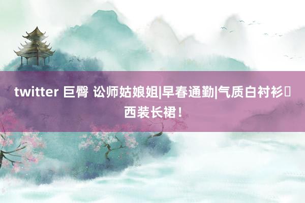 twitter 巨臀 讼师姑娘姐|早春通勤|气质白衬衫➕西装长裙！