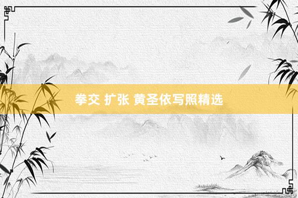 拳交 扩张 黄圣依写照精选