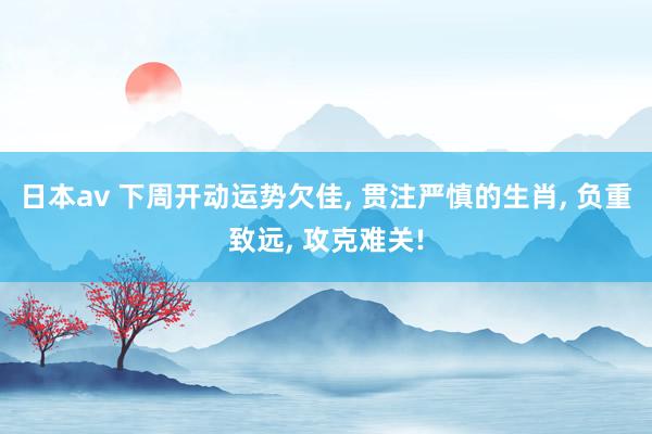 日本av 下周开动运势欠佳, 贯注严慎的生肖, 负重致远, 