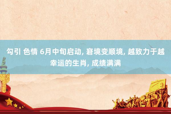 勾引 色情 6月中旬启动, 窘境变顺境, 越致力于越幸运的生
