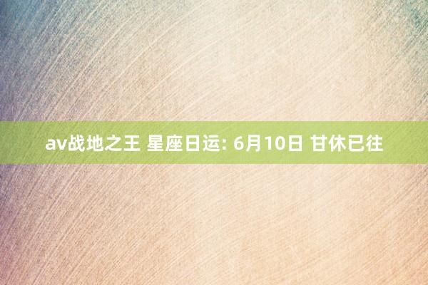 av战地之王 星座日运: 6月10日 甘休已往