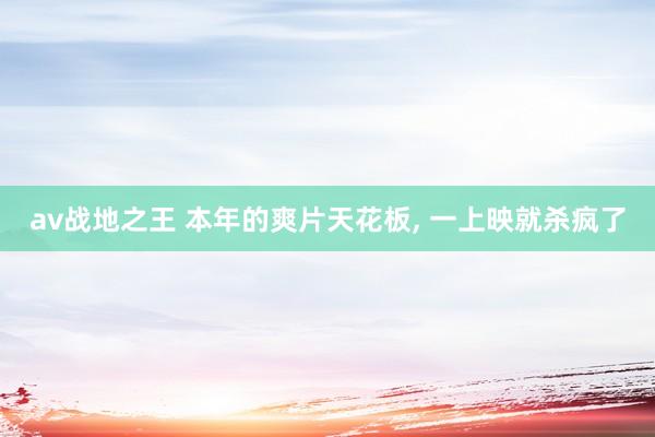 av战地之王 本年的爽片天花板， 一上映就杀疯了