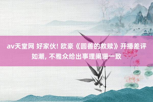 av天堂网 好家伙! 欧豪《圆善的救赎》开播差评如潮, 不雅