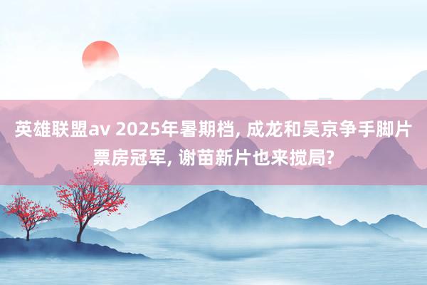 英雄联盟av 2025年暑期档, 成龙和吴京争手脚片票房冠军