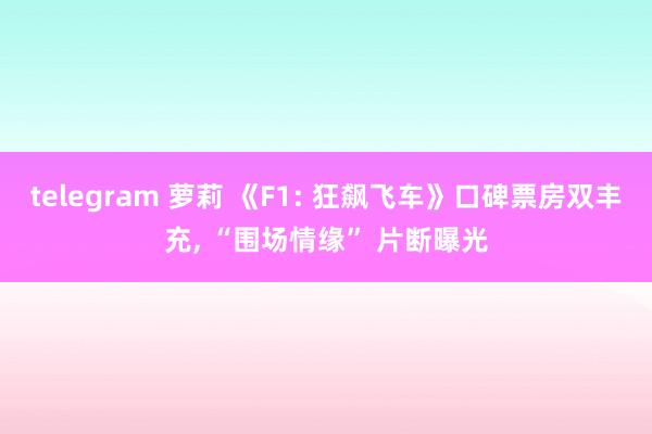 telegram 萝莉 《F1: 狂飙飞车》口碑票房双丰充,